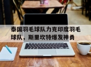 开云体育入口-关于泰国羽毛球队力克印度羽毛球队，斯里坎特爆发神勇的信息